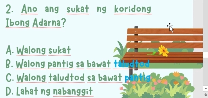 Ano ang sukat ng koridong
Ibong Adarna?
A. Walong sukat
B. Walong pantig sa bawat t
C. Walong taludtod sa bawat pantig
D. Lahat ng nabanggit