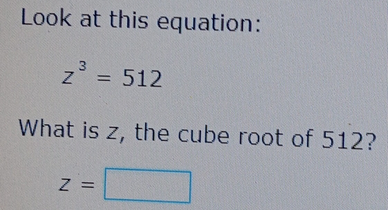 Look at this equation:
z^3=512
What is z, the cube root of 512?
z=□