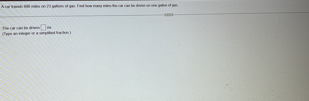 A car travels 690 miles on 23 gallons of gas. Find how many miles the car can be driven on one gallon of gas 
The car can be driven □ mi
(Type an integer or a simplified fraction.)