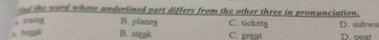 the word whose underlined part differs from the other three in pronunciation.
4 ming B. planeg C. tickets D. subwa
6 brgak B. stgak C. great D. pear