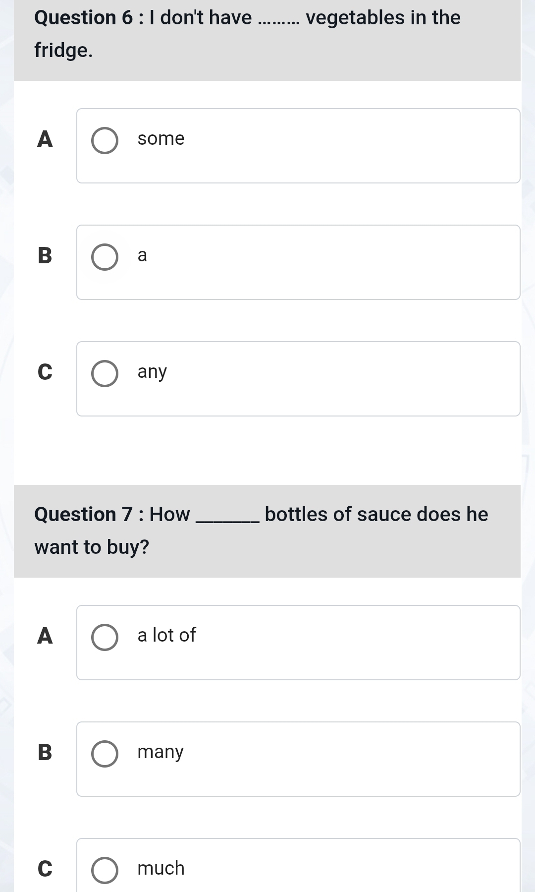 don't have vegetables in the
fridge.
A
some
B
a
C
any
Question 7 : How_ bottles of sauce does he
want to buy?
A a lot of
B
many
C much