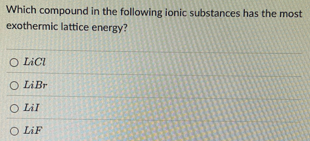 Which compound in the following ionic substances has the most
exothermic lattice energy?
LiCl
LiBr
LiI
LiF