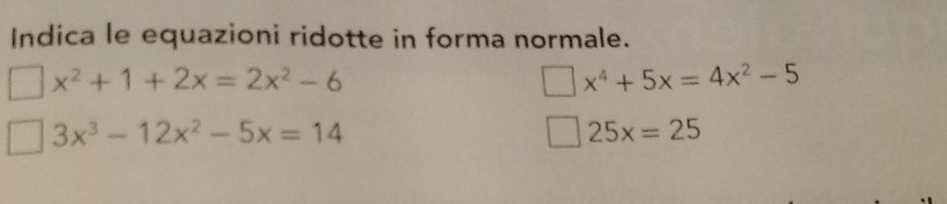 Indica le equazioni ridotte in forma normale.
x^2+1+2x=2x^2-6
x^4+5x=4x^2-5
3x^3-12x^2-5x=14
25x=25
