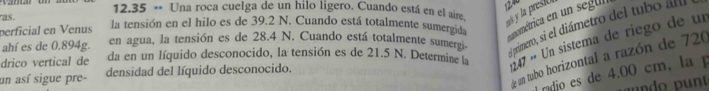 12.35 « Una roca cuelga de un hilo ligero. Cuando está en el aire. s y la prestó 
as. 
perficial en Venus la tensión en el hilo es de 39.2 N. Cuando está totalmente sumergida 
munométrica e s 
ahí es de 0.894g. en agua, la tensión es de 28.4 N. Cuando está totalmente sumergi el primero, si el diámetro del tubo an 
drico vertical de da en un líquido desconocido, la tensión es de 21.5 N. Determine la *47 « Un sistema de riego de un 
de un tubo horizontal a razón de 720
radio es de 4.00 cm , la 
un así sigue pre- densidad del líquido desconocido. 
undo p nt