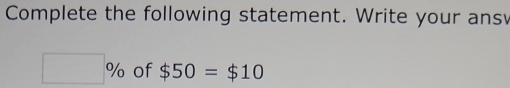 Complete the following statement. Write your ans
□ % of $50=$10