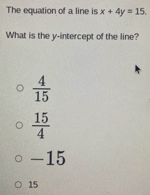 The equation of a line is x+4y=15. 
What is the y-intercept of the line?
 4/15 
 15/4 
-15
15