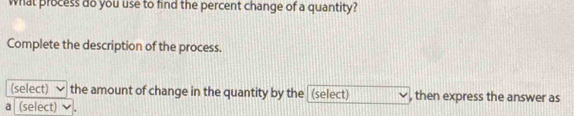 What process do you use to find the percent change of a quantity? 
Complete the description of the process. 
(select) ✔ the amount of change in the quantity by the (select) , then express the answer as 
a (select)