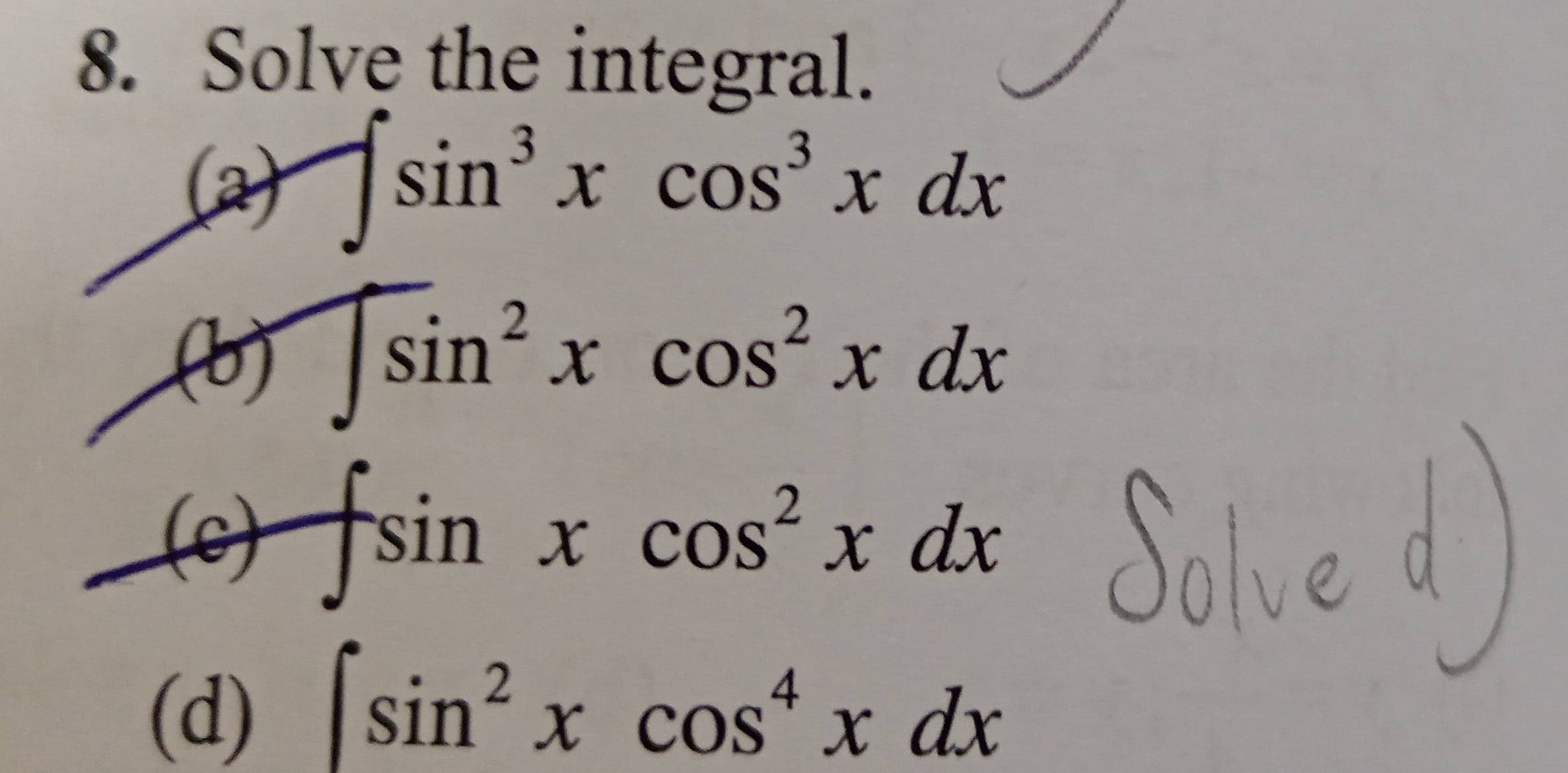 Solve the integral. 
(a) ∈t sin^3xcos^3xdx
(b) ∈t sin^2xcos^2xdx
(c) ∈t sin xcos^2xdx
(d) ∈t sin^2xcos^4xdx