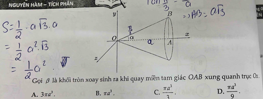 NGUYÊN HAM - TÍCH PHÂN
Gọi β là khối tròn xoay sinh ra khi quay miền tam giác OAB xung quanh trục 0x.
D.
A. 3π a^3. B. π a^3. C.  π a^3/3 .  π a^3/9 .