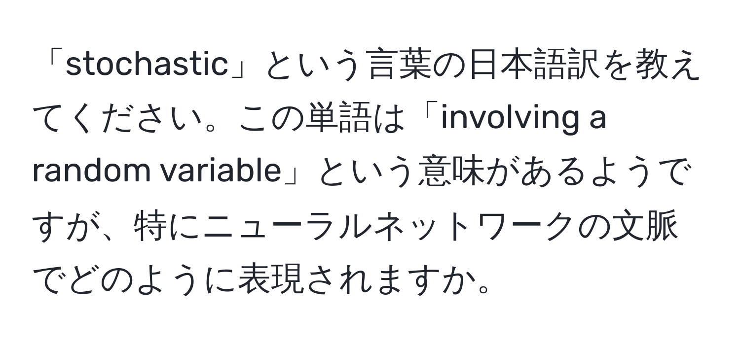 「stochastic」という言葉の日本語訳を教えてください。この単語は「involving a random variable」という意味があるようですが、特にニューラルネットワークの文脈でどのように表現されますか。