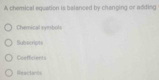 A chemical equation is balanced by changing or adding
Chemical symbols
Subscripts
Coefficients
Reactants