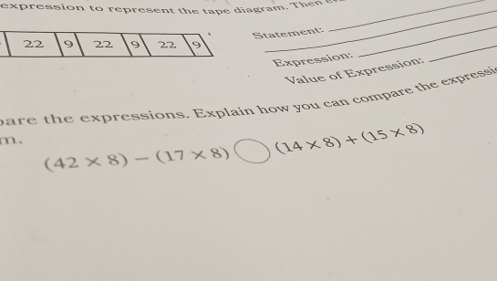 expression to represent the tape diagram. Then _ 
Statement: 
_ 
Expression: 
_ 
_ 
Value of Expression: 
are the expressions. Explain how you can compare the expressi 
m.
(42* 8)-(17* 8) X (14* 8)+(15* 8)