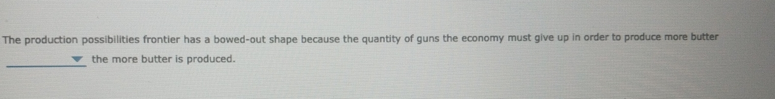 The production possibilities frontier has a bowed-out shape because the quantity of guns the economy must give up in order to produce more butter 
_ 
the more butter is produced.