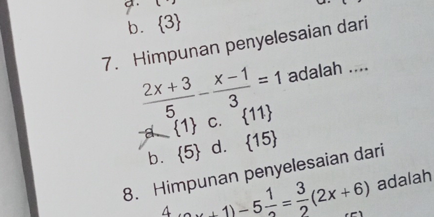 a . 2
b.  3
7. Himpunan penyelesaian dari
 (2x+3)/5 - (x-1)/3 =1 adalah ....
a  1 C.  11
b.  5 d.  15
8. Himpunan penyelesaian dari
4(ax+1)-5 1/2 = 3/2 (2x+6) adalah