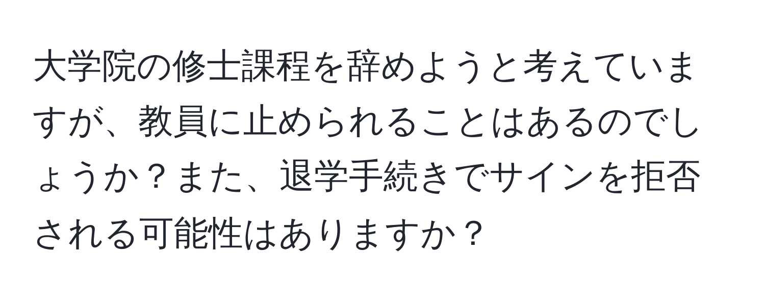 大学院の修士課程を辞めようと考えていますが、教員に止められることはあるのでしょうか？また、退学手続きでサインを拒否される可能性はありますか？