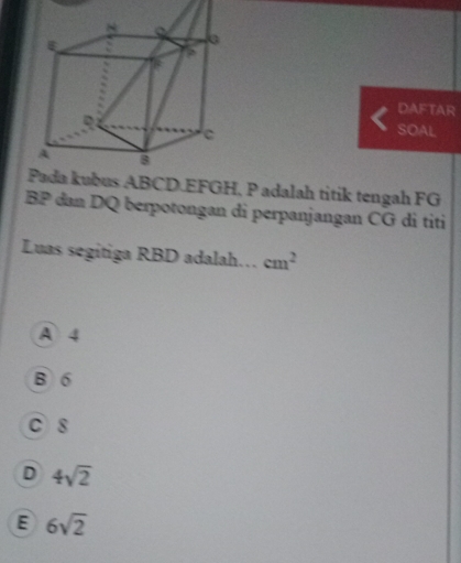 DAFTAR
SOAL
BCD. EFGH, P adalah titik tengah FG
BP dan DQ berpotongan di perpanjangan CG di titi
Luas segitiga RBD adalah… cm^2
A 4
B 6
c 8
D 4sqrt(2)
E 6sqrt(2)