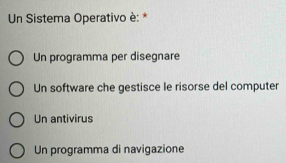 Un Sistema Operativo è: *
Un programma per disegnare
Un software che gestisce le risorse del computer
Un antivirus
Un programma di navigazione