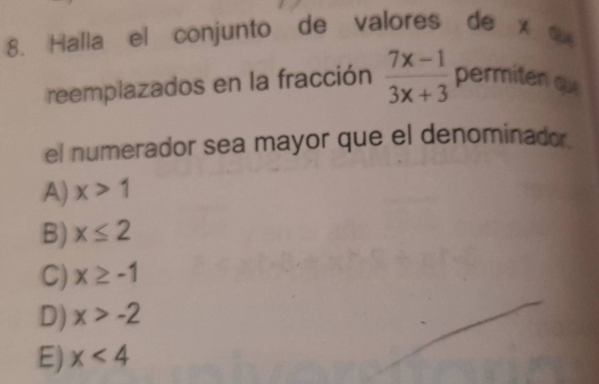 Halla el conjunto de valores de x
reemplazados en la fracción  (7x-1)/3x+3  permiten qu
el numerador sea mayor que el denominador.
A) x>1
B) x≤ 2
C) x≥ -1
D) x>-2
E) x<4</tex>