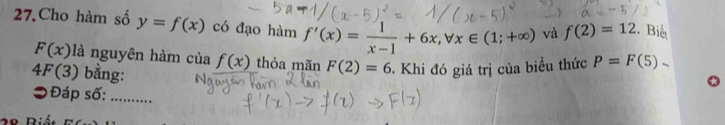 Cho hàm số y=f(x) có đạo hàm f'(x)= 1/x-1 +6x, forall x∈ (1;+∈fty ) và f(2)=12 Biết
F(x) nguyên hàm của f(x) thỏa mãn F(2)=6. Khi đó giá trị của biểu thức P=F(5)-
4F(3) bằng: 
⊃Đáp số:_