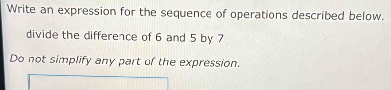 Write an expression for the sequence of operations described below. 
divide the difference of 6 and 5 by 7
Do not simplify any part of the expression.