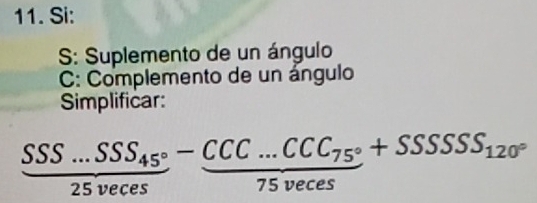 Si: 
S: Suplemento de un ángulo 
C: Complemento de un ángulo 
Simplificar:
frac SSS...SSS_45°25veces-frac CCC...CCC_75°75veces+SSSSSS_120°