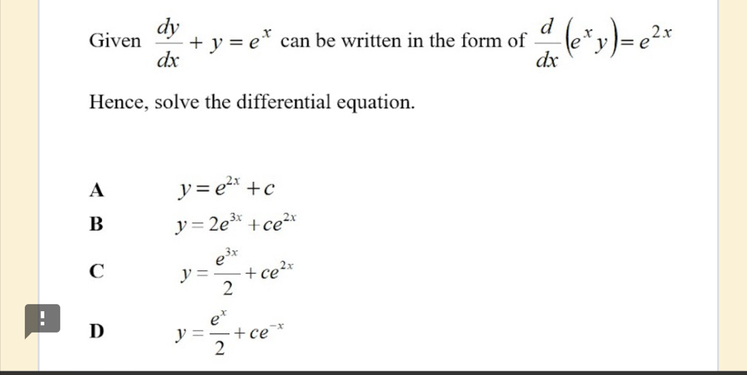 Given  dy/dx +y=e^x can be written in the form of  d/dx (e^xy)=e^(2x)
Hence, solve the differential equation.
A y=e^(2x)+c
B y=2e^(3x)+ce^(2x)
C y= e^(3x)/2 +ce^(2x)! D y= e^x/2 +ce^(-x)