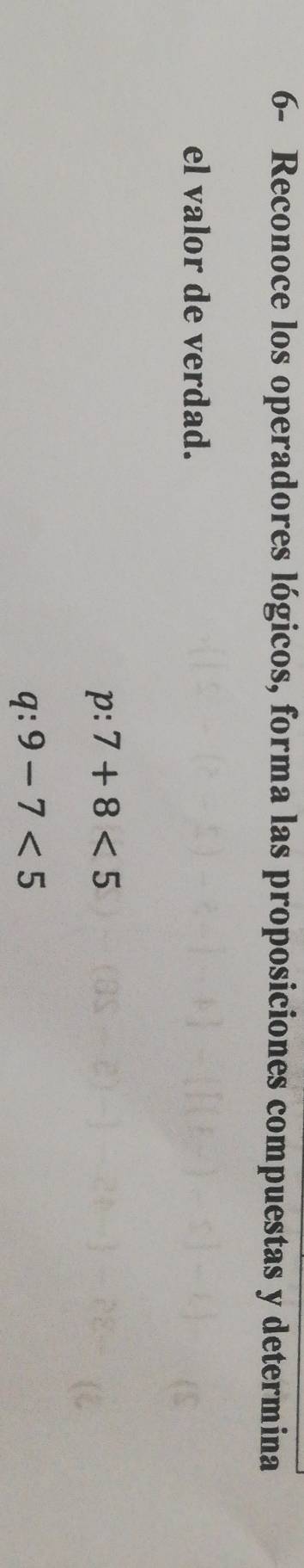 6- Reconoce los operadores lógicos, forma las proposiciones compuestas y determina 
el valor de verdad.
p:7+8<5</tex>
q:9-7<5</tex>