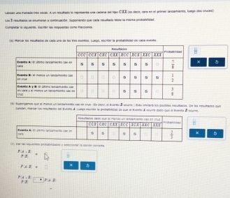 Lassan una meneste tres voces. A un nesultado ln reprssenta usa radena del tipo CJEX (es deco, cara en el promer landamiento, luego dos crucesó
Las 3 resurtados le amumaran a conminuación. Suponiendo que cede ressifarn Reme la mouma probabitidad
Complitar lo siqulents, Escrtir las respuestes como fracciomen
(4) Mantar fei meultadón de cada una de los tres eventois. Lueço, escrioer la probubeidan dn caea eueneu
x
1ão fveensemes que dl menos un tabsamianto car en s9ve. 1n cincr, el eviento S souere ) itsão immaré los posidlos resuitados. de les resuitades que
lamian, iarrar ion resulmades de Eveero A Lvnen asctieir le probdbilizad de sue el évenle é nnutre dsdo qwe al events δ avuete
x 。
(C) Dur les tepuitarón anodaddades y selerinne la loción correuto
P(A,B)
P(b|
P* 5= x
PA|=x
7.8 +|P|