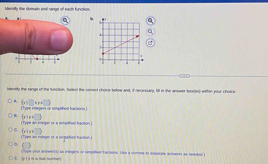 Identify the domain and range of each function.
b.

Identify the range of the function. Select the correct choice below and, if necessary, fill in the answer box(es) within your choice.
A.  y|□ ≤ y≤ □ 
(Type integers or simplified fractions.)
B.  y|y≥ □ 
(Type an integer or a simplified fraction.)
C.  y|y≤ □ 
(Type an integer or a simplified fraction.)
D.  □ 
(Type your answer(s) as integers or simplified fractions. Use a comma to separate answers as needed.)
E. y | y is a real number