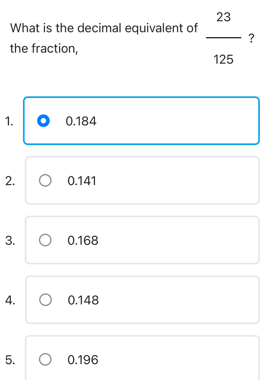 What is the decimal equivalent of
the fraction,
 23/125  ?
1. 0.184
2. 0.141
3. 0.168
4. 0.148
5. 0.196