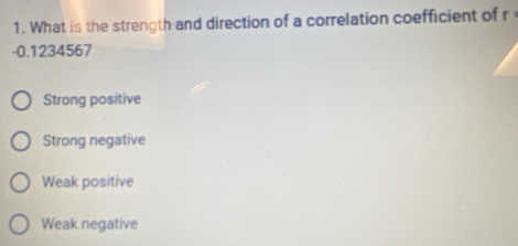 What is the strength and direction of a correlation coefficient of r
-0.1234567
Strong positive
Strong negative
Weak positive
Weak negative