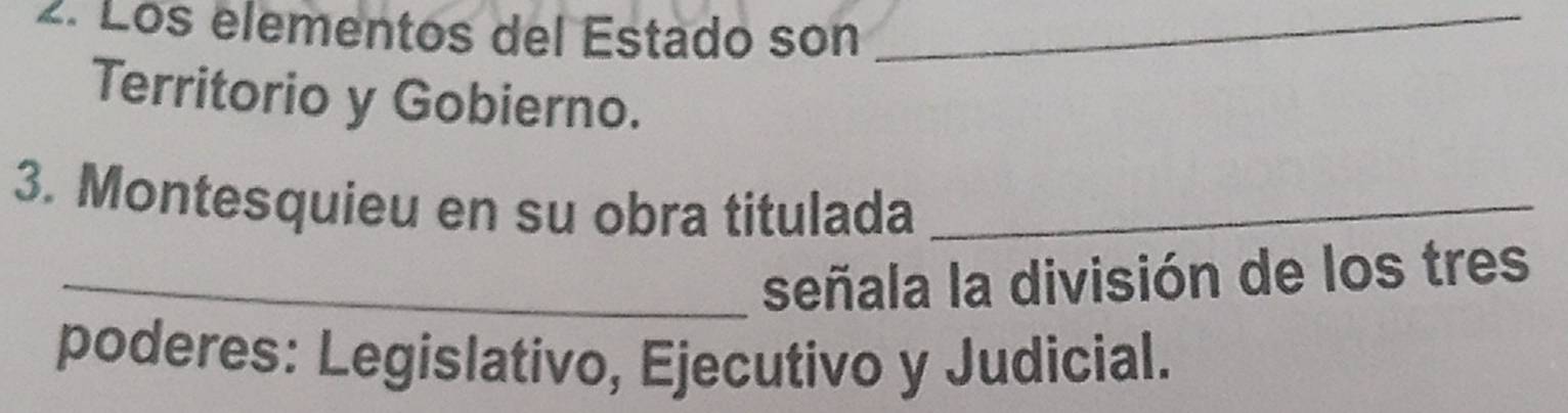 Los elementos del Estado son_ 
Territorio y Gobierno. 
3. Montesquieu en su obra titulada_ 
_señala la división de los tres 
poderes: Legislativo, Ejecutivo y Judicial.