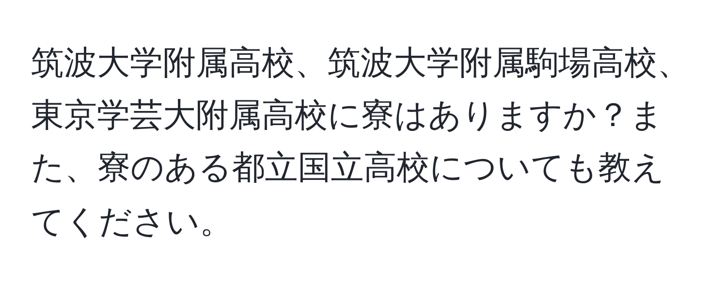 筑波大学附属高校、筑波大学附属駒場高校、東京学芸大附属高校に寮はありますか？また、寮のある都立国立高校についても教えてください。