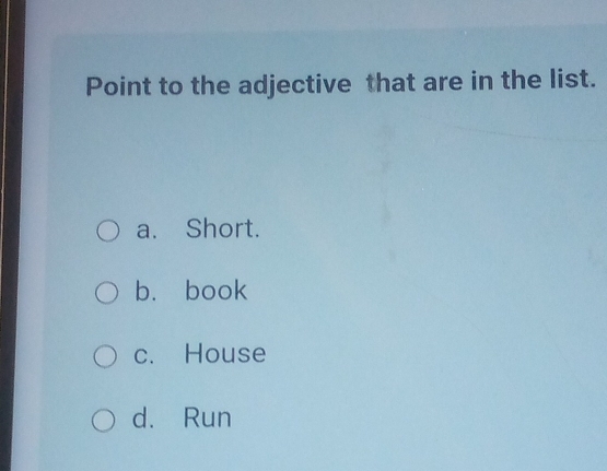 Point to the adjective that are in the list.
a. Short.
b. book
c. House
d. Run