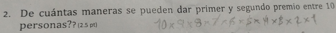 De cuántas maneras se pueden dar primer y segundo premio entre 10
personas?? (2.5 pt)