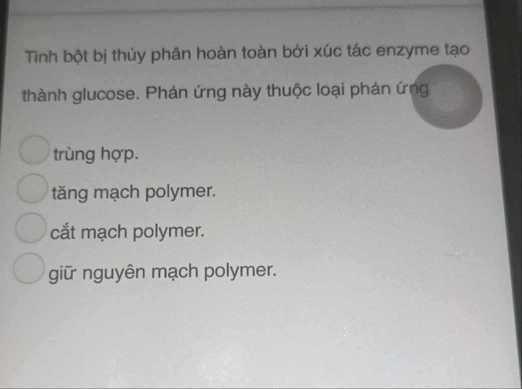 Tinh bột bị thủy phân hoàn toàn bởi xúc tác enzyme tạo
thành glucose. Phản ứng này thuộc loại phản ứng
trùng hợp.
tăng mạch polymer.
cắt mạch polymer.
giữ nguyên mạch polymer.