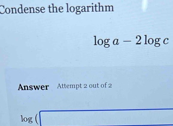 Condense the logarithm
log a-2log c
Answer Attempt 2 out of 2
log (□