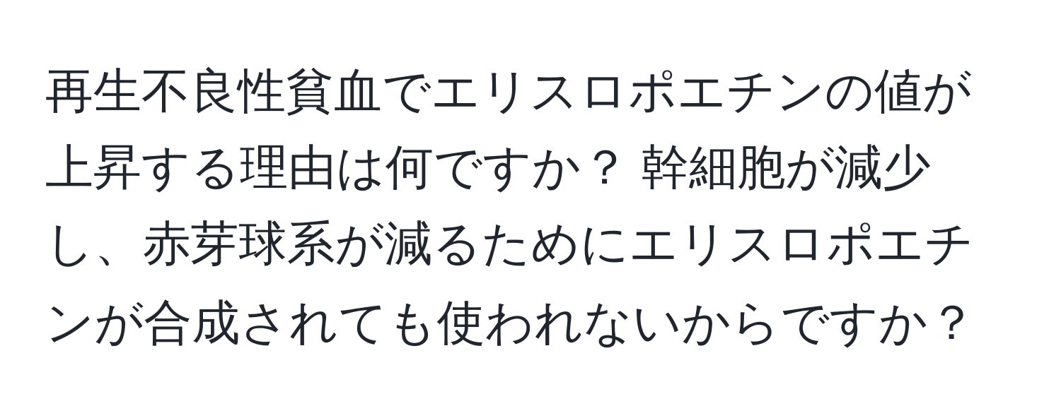 再生不良性貧血でエリスロポエチンの値が上昇する理由は何ですか？ 幹細胞が減少し、赤芽球系が減るためにエリスロポエチンが合成されても使われないからですか？