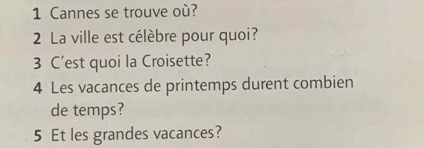 Cannes se trouve où? 
2 La ville est célèbre pour quoi? 
3 C’est quoi la Croisette? 
4 Les vacances de printemps durent combien 
de temps? 
5Et les grandes vacances?