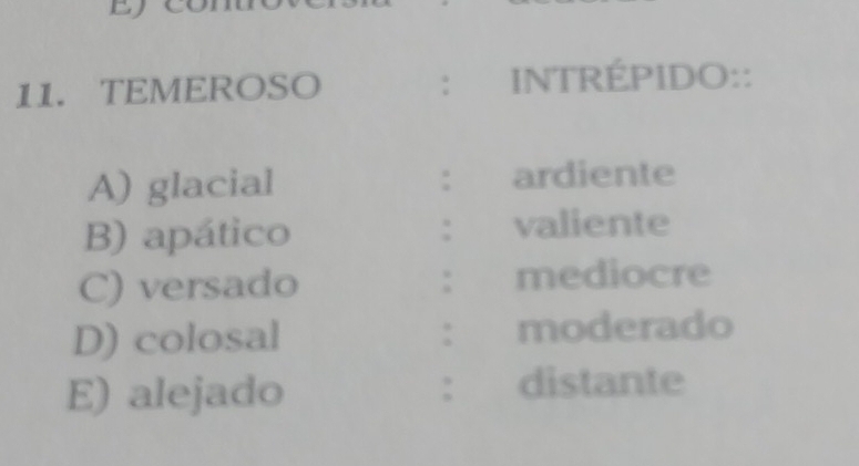 DJ
11. TEMEROSO : INTRÉPIDO::
A) glacial : ardiente
B) apático : valiente
C) versado : mediocre
D) colosal : moderado
E) alejado : distante