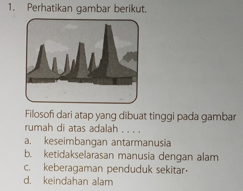 Perhatikan gambar berikut.
Filosofi dari atap yang dibuat tinggi pada gambar
rumah di atas adalah . . . .
a. keseimbangan antarmanusia
b. ketidakselarasan manusia dengan alam
c. keberagaman penduduk sekitar·
d. keindahan alam