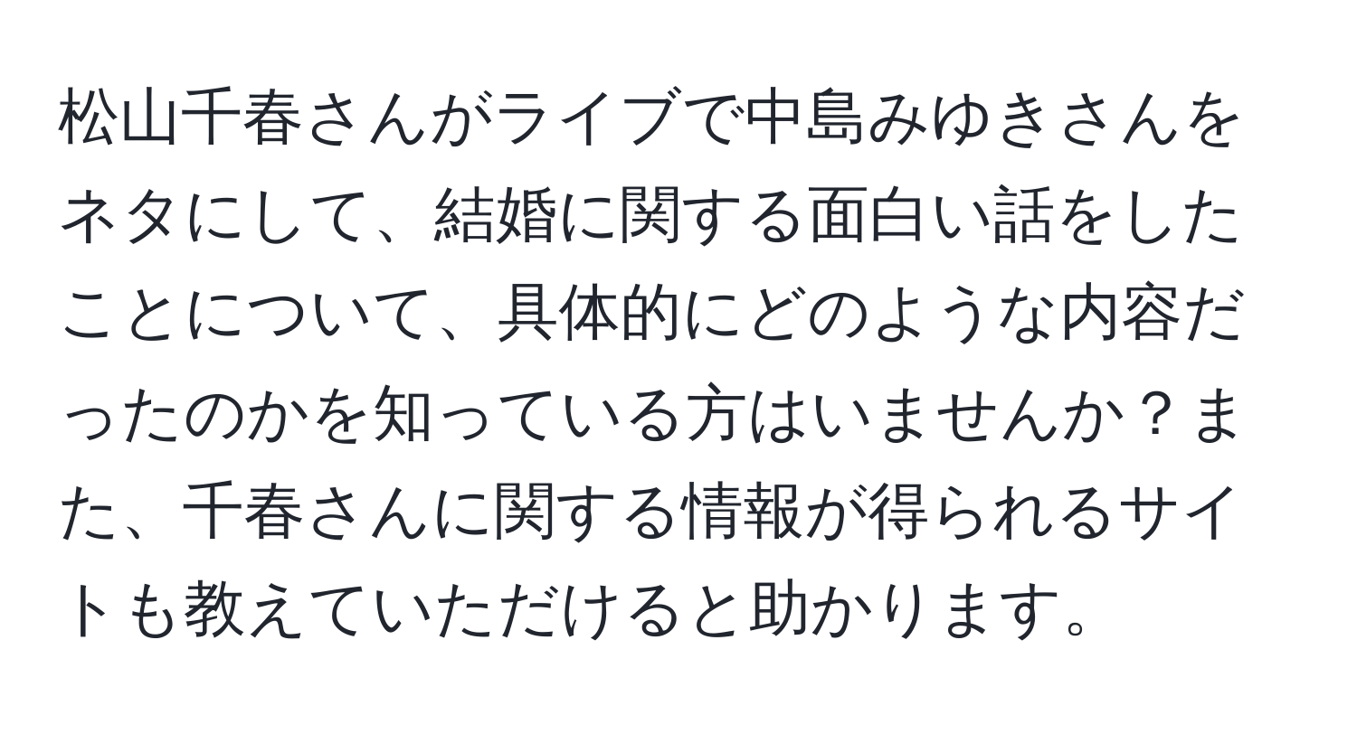 松山千春さんがライブで中島みゆきさんをネタにして、結婚に関する面白い話をしたことについて、具体的にどのような内容だったのかを知っている方はいませんか？また、千春さんに関する情報が得られるサイトも教えていただけると助かります。