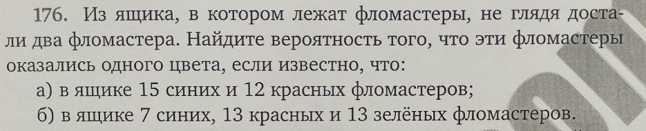 Из яшηика, в котором лежат фломастеры, не глядя доста-
лμи два фломастера. Найдиτе верояτносτь τого, чτо эτи фломастеры
оказались одного цвета, если известно, что:
а) в лшике 15 синих и 12 красных фломастеров;
6) в ляшике 7 синих, 13 красных и 13 зелёных фломастеров.