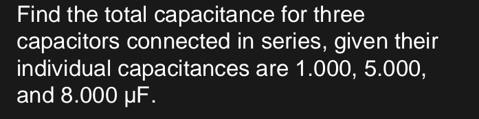 Find the total capacitance for three 
capacitors connected in series, given their 
individual capacitances are 1.000, 5.000, 
and 8.000 μF.