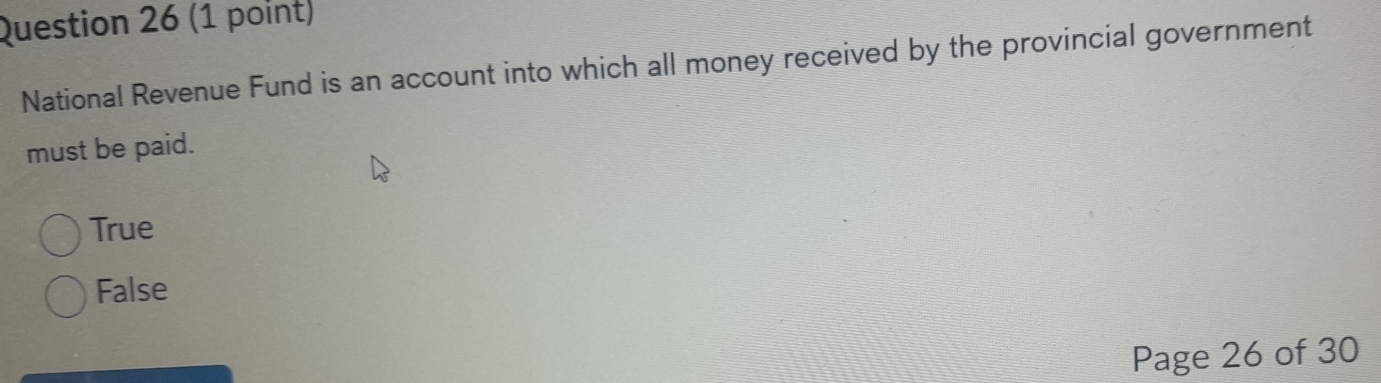 National Revenue Fund is an account into which all money received by the provincial government
must be paid.
True
False
Page 26 of 30