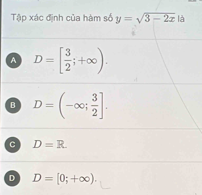 Tập xác định của hàm số y=sqrt(3-2x) là
A D=[ 3/2 ;+∈fty ).
B D=(-∈fty ; 3/2 ].
D=R.
D D=[0;+∈fty ).