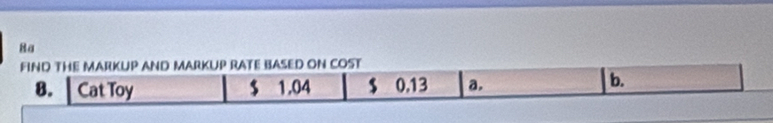 8a 
FIND THE MARKUP AND MARKUP RATE BASED ON COST 
8. Cat Toy $ 1.04 $ 0.13 a. 
b.