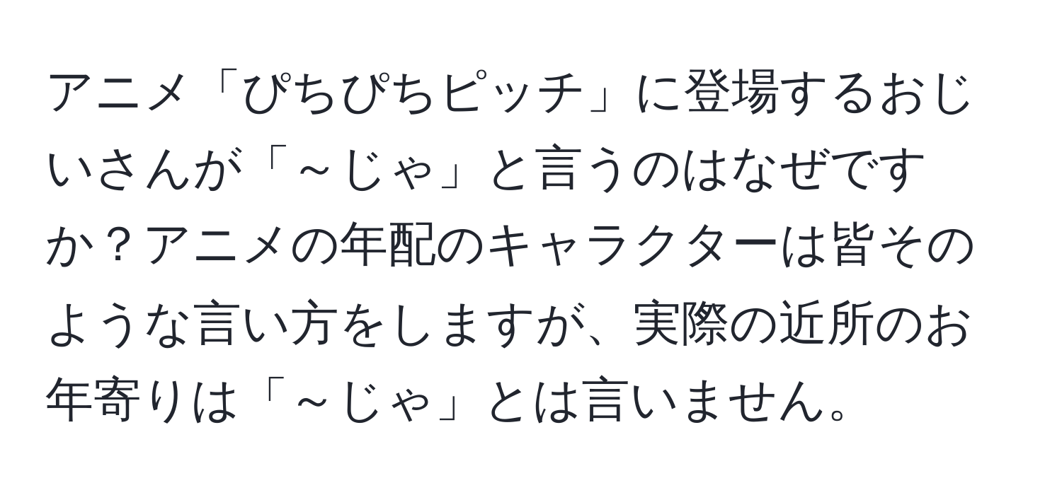 アニメ「ぴちぴちピッチ」に登場するおじいさんが「～じゃ」と言うのはなぜですか？アニメの年配のキャラクターは皆そのような言い方をしますが、実際の近所のお年寄りは「～じゃ」とは言いません。