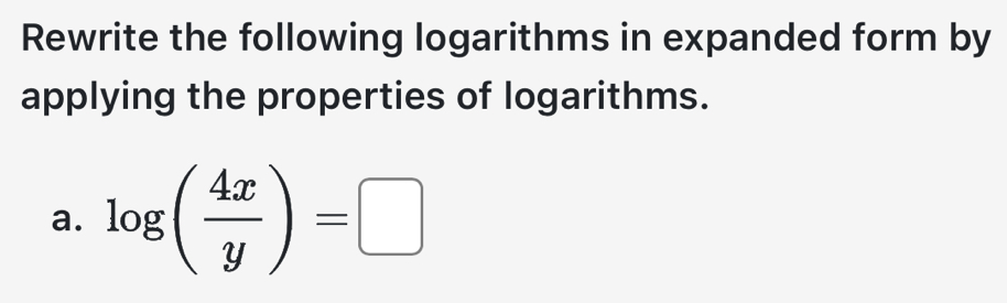 Rewrite the following logarithms in expanded form by 
applying the properties of logarithms. 
a. log ( 4x/y )=□