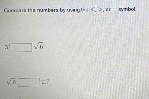 Compare the numbers by using the , , or = symbol. 
3 sqrt(6)
sqrt(6)□ 2.7